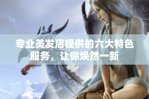 专业美发店提供的六大特色服务，让你焕然一新