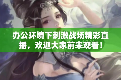 办公环境下刺激战场精彩直播，欢迎大家前来观看！