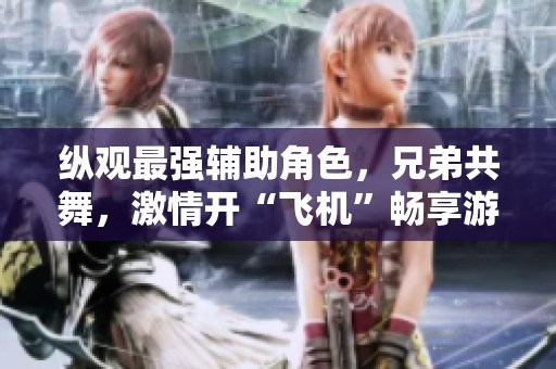 纵观最强辅助角色，兄弟共舞，激情开“飞机”畅享游戏乐趣