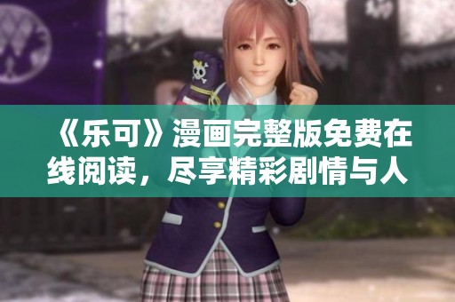 《乐可》漫画完整版免费在线阅读，尽享精彩剧情与人物魅力