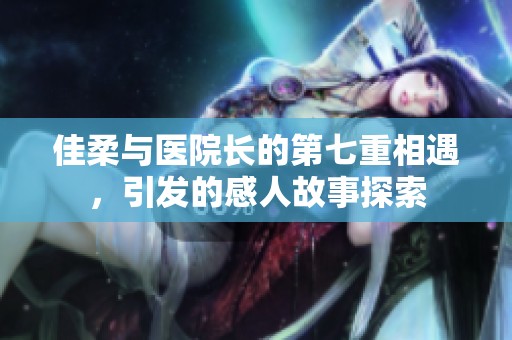 佳柔与医院长的第七重相遇，引发的感人故事探索