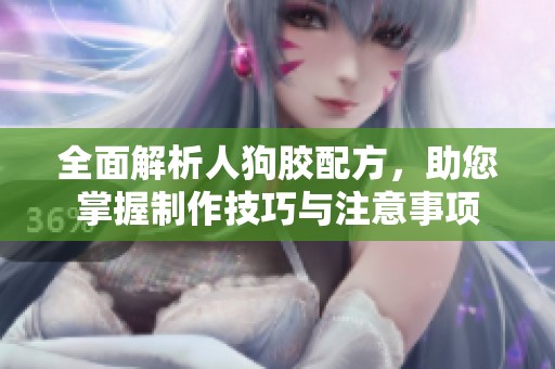 全面解析人狗胶配方，助您掌握制作技巧与注意事项