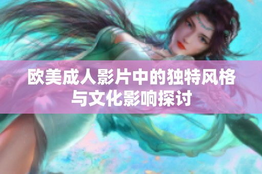 欧美成人影片中的独特风格与文化影响探讨