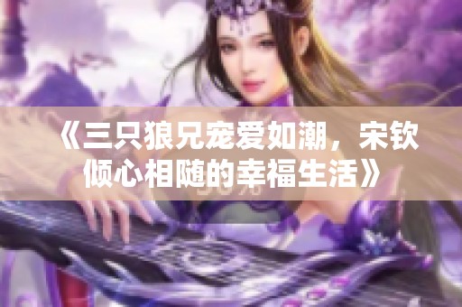 《三只狼兄宠爱如潮，宋钦倾心相随的幸福生活》