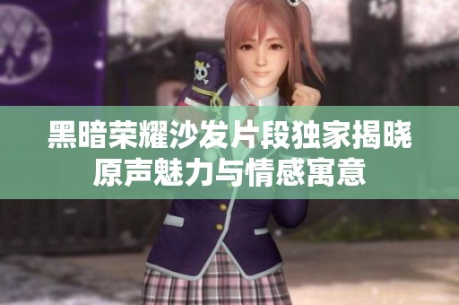 黑暗荣耀沙发片段独家揭晓原声魅力与情感寓意