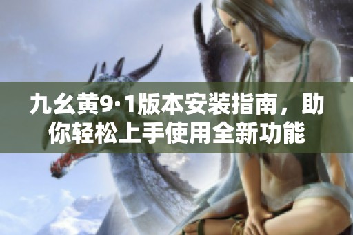 九幺黄9·1版本安装指南，助你轻松上手使用全新功能