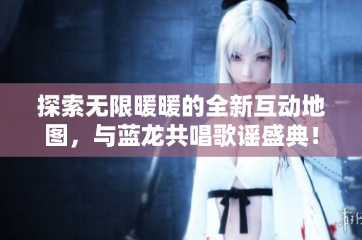 探索无限暖暖的全新互动地图，与蓝龙共唱歌谣盛典！