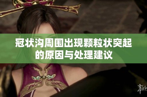 冠状沟周围出现颗粒状突起的原因与处理建议