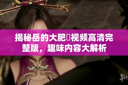 揭秘岳的大肥坹视频高清完整版，趣味内容大解析