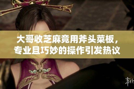 大哥收芝麻竟用斧头菜板，专业且巧妙的操作引发热议