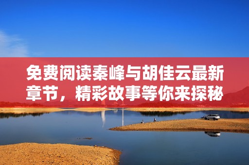 免费阅读秦峰与胡佳云最新章节，精彩故事等你来探秘！