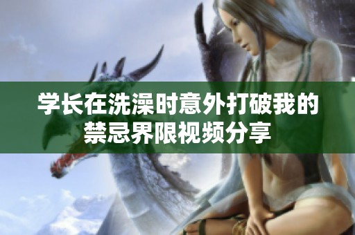 学长在洗澡时意外打破我的禁忌界限视频分享