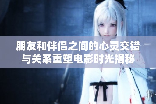 朋友和伴侣之间的心灵交错与关系重塑电影时光揭秘