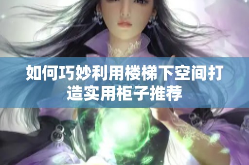如何巧妙利用楼梯下空间打造实用柜子推荐
