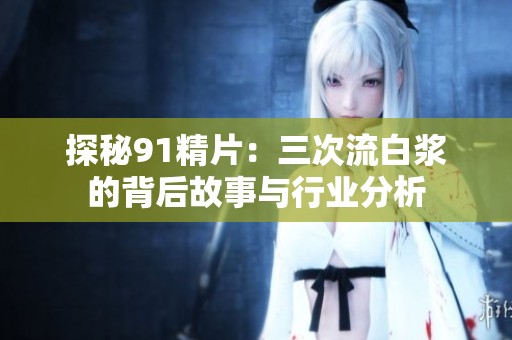 探秘91精片：三次流白浆的背后故事与行业分析