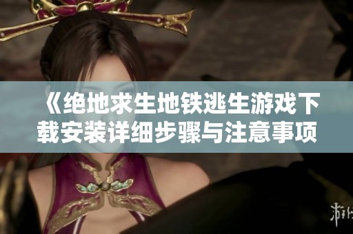 《绝地求生地铁逃生游戏下载安装详细步骤与注意事项》