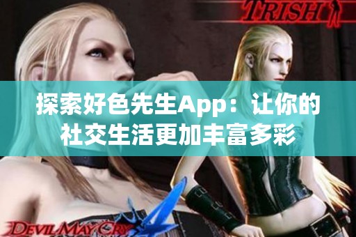 探索好色先生App：让你的社交生活更加丰富多彩