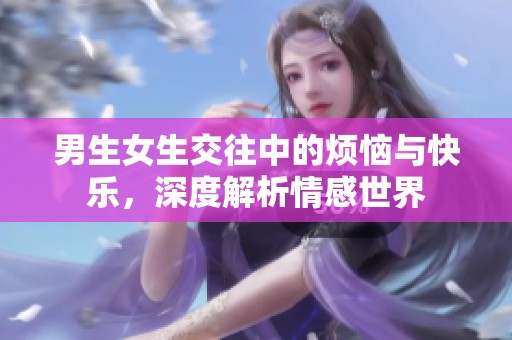 男生女生交往中的烦恼与快乐，深度解析情感世界