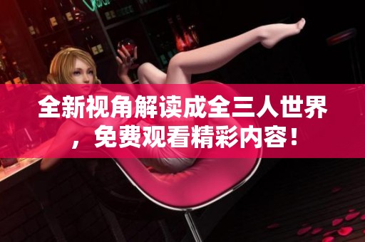 全新视角解读成全三人世界，免费观看精彩内容！