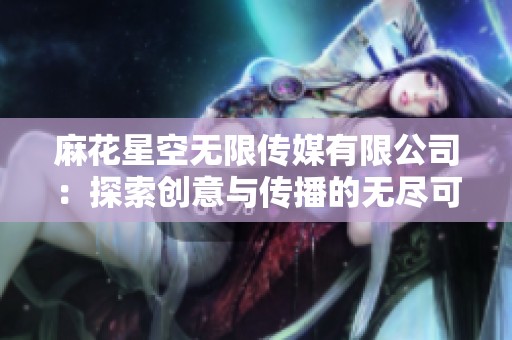 麻花星空无限传媒有限公司：探索创意与传播的无尽可能性