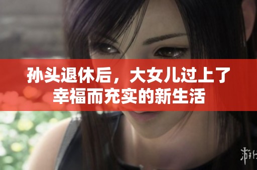 孙头退休后，大女儿过上了幸福而充实的新生活