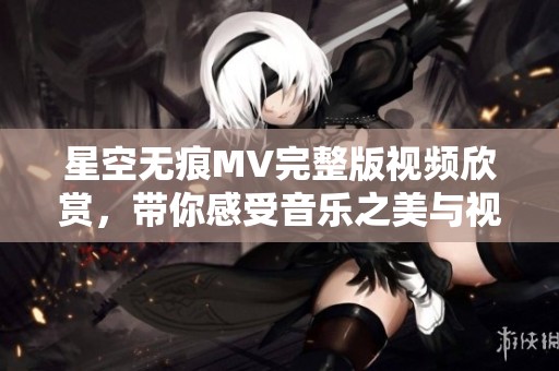 星空无痕MV完整版视频欣赏，带你感受音乐之美与视觉盛宴