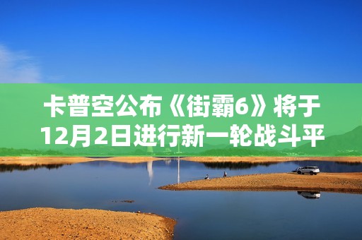 卡普空公布《街霸6》将于12月2日进行新一轮战斗平衡调整