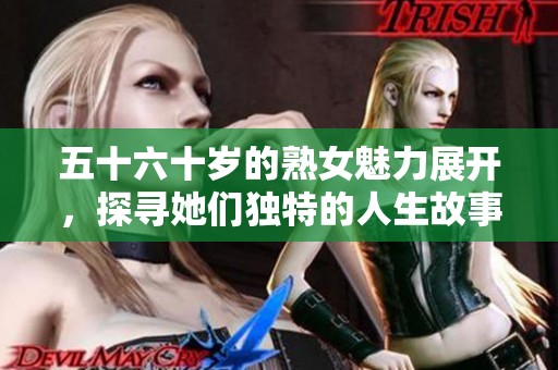 五十六十岁的熟女魅力展开，探寻她们独特的人生故事