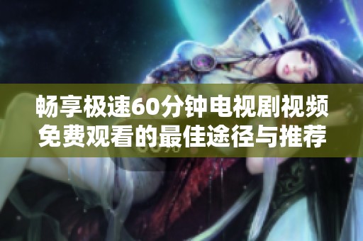 畅享极速60分钟电视剧视频免费观看的最佳途径与推荐