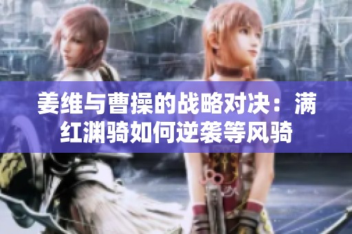 姜维与曹操的战略对决：满红渊骑如何逆袭等风骑