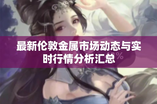 最新伦敦金属市场动态与实时行情分析汇总