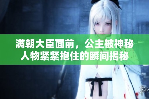 满朝大臣面前，公主被神秘人物紧紧抱住的瞬间揭秘