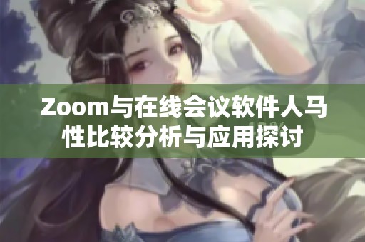 Zoom与在线会议软件人马性比较分析与应用探讨