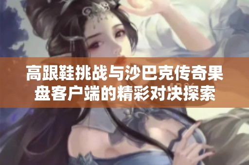 高跟鞋挑战与沙巴克传奇果盘客户端的精彩对决探索
