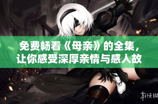 免费畅看《母亲》的全集，让你感受深厚亲情与感人故事