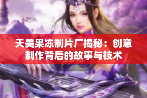 天美果冻制片厂揭秘：创意制作背后的故事与技术