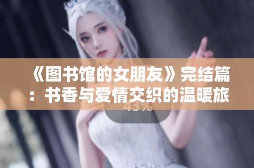 《图书馆的女朋友》完结篇：书香与爱情交织的温暖旅程