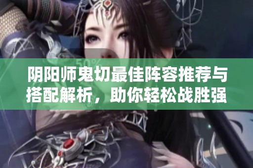 阴阳师鬼切最佳阵容推荐与搭配解析，助你轻松战胜强敌