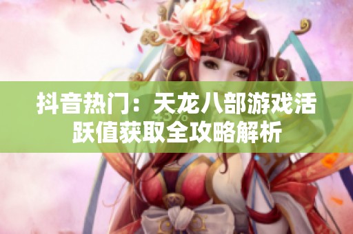 抖音热门：天龙八部游戏活跃值获取全攻略解析