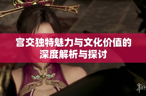宫交独特魅力与文化价值的深度解析与探讨