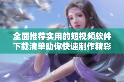 全面推荐实用的短视频软件下载清单助你快速制作精彩视频