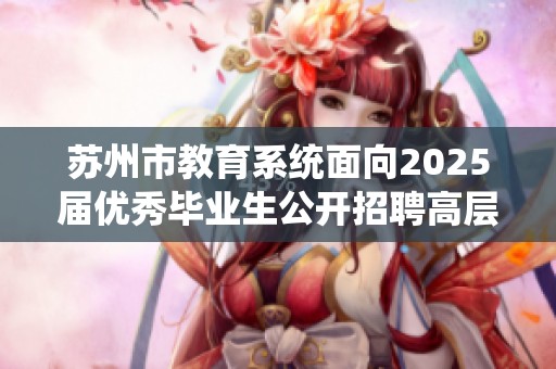 苏州市教育系统面向2025届优秀毕业生公开招聘高层次人才的通知