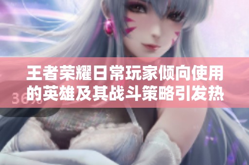 王者荣耀日常玩家倾向使用的英雄及其战斗策略引发热议