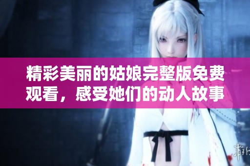 精彩美丽的姑娘完整版免费观看，感受她们的动人故事