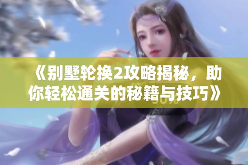 《别墅轮换2攻略揭秘，助你轻松通关的秘籍与技巧》