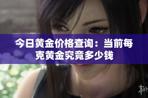 今日黄金价格查询：当前每克黄金究竟多少钱