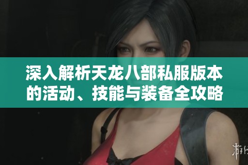 深入解析天龙八部私服版本的活动、技能与装备全攻略