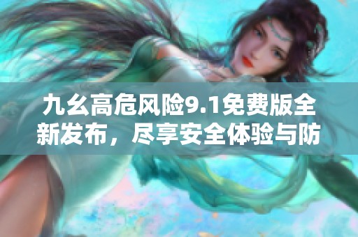 九幺高危风险9.1免费版全新发布，尽享安全体验与防护技巧