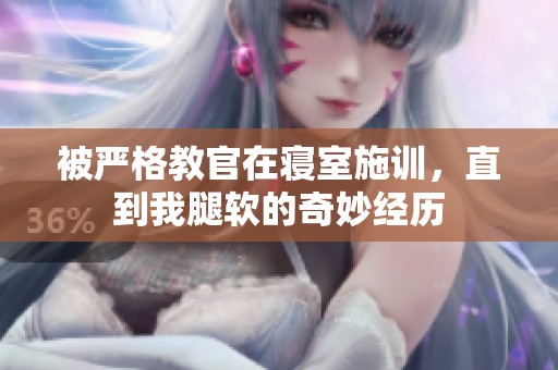被严格教官在寝室施训，直到我腿软的奇妙经历