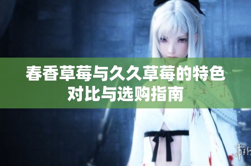 春香草莓与久久草莓的特色对比与选购指南